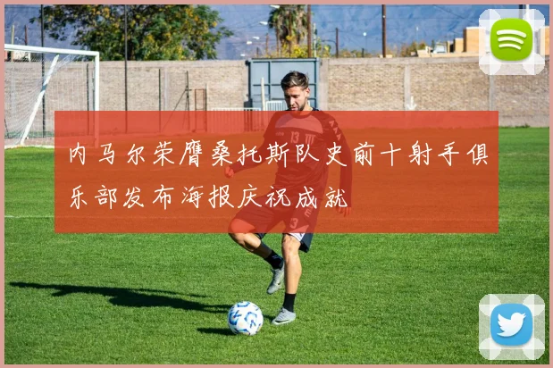 内马尔荣膺桑托斯队史前十射手俱乐部发布海报庆祝成就