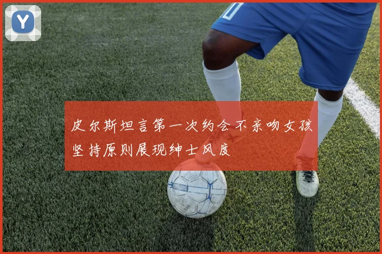 皮尔斯坦言第一次约会不亲吻女孩坚持原则展现绅士风度