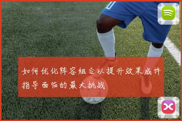 如何优化阵容组合以提升效果成许指导面临的最大挑战