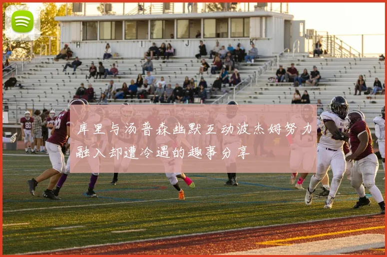 库里与汤普森幽默互动波杰姆努力融入却遭冷遇的趣事分享