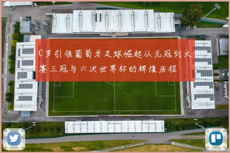 C罗引领葡萄牙足球崛起从无冠到大赛三冠与六次世界杯的辉煌历程