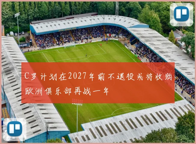 C罗计划在2027年前不退役或将收购欧洲俱乐部再战一年