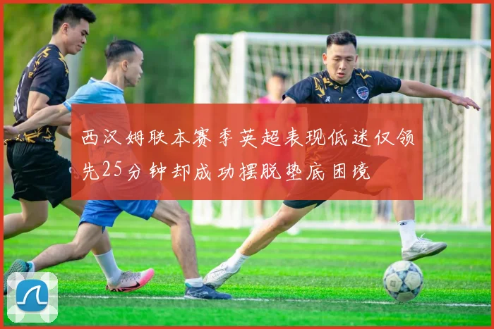 西汉姆联本赛季英超表现低迷仅领先25分钟却成功摆脱垫底困境