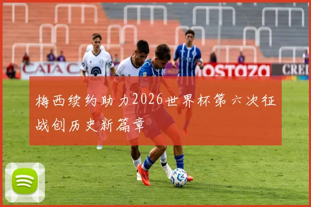梅西续约助力2026世界杯第六次征战创历史新篇章
