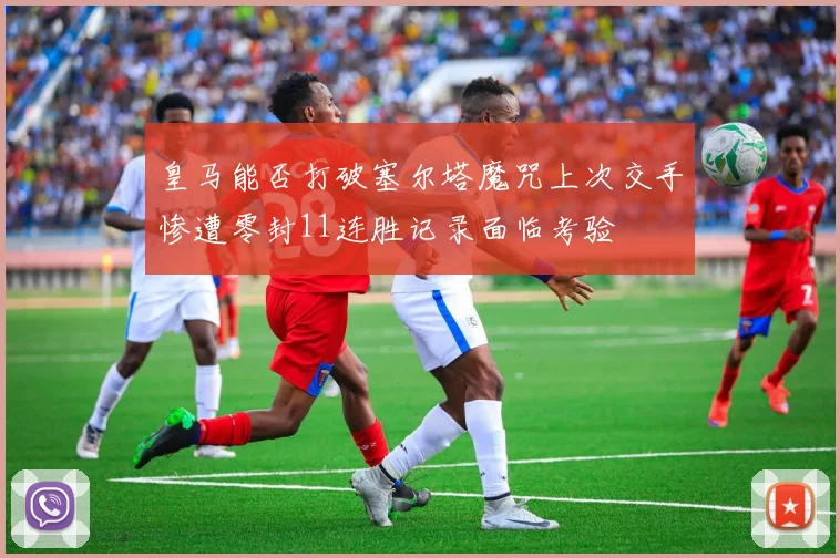 皇马能否打破塞尔塔魔咒上次交手惨遭零封11连胜记录面临考验
