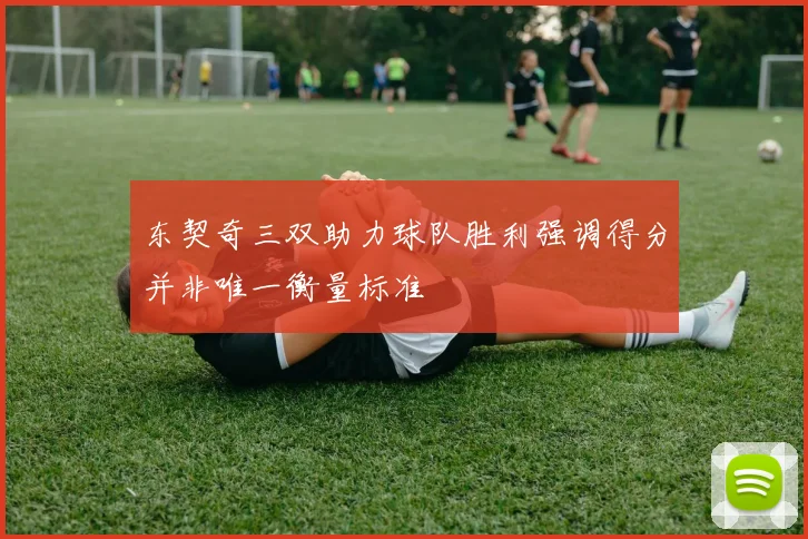 东契奇三双助力球队胜利强调得分并非唯一衡量标准