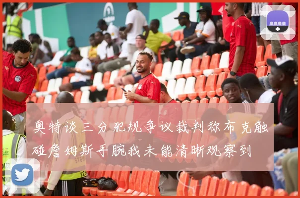 奥特谈三分犯规争议裁判称布克触碰詹姆斯手腕我未能清晰观察到