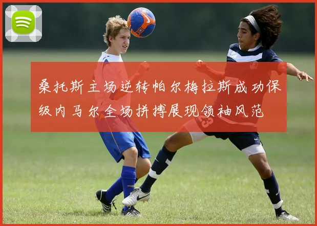 桑托斯主场逆转帕尔梅拉斯成功保级内马尔全场拼搏展现领袖风范