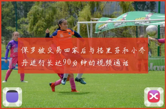 保罗被交易回家后与格里芬和小乔丹进行长达90分钟的视频通话