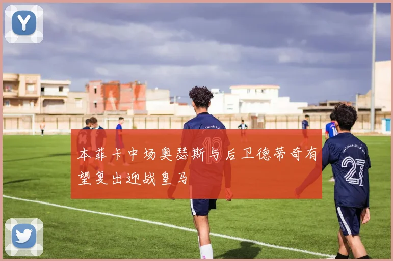 本菲卡中场奥瑟斯与后卫德蒂奇有望复出迎战皇马