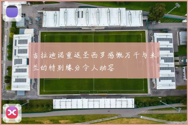 吉拉迪诺重返圣西罗感慨万千与米兰的特别缘分令人动容