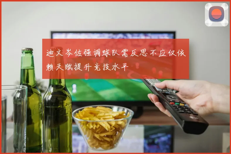 迪文岑佐强调球队需反思不应仅依赖天赋提升竞技水平