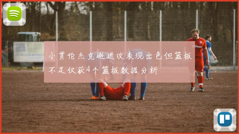 小贾伦杰克逊进攻表现出色但篮板不足仅获4个篮板数据分析