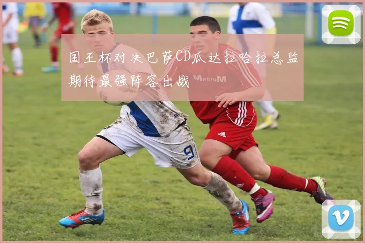 国王杯对决巴萨CD瓜达拉哈拉总监期待最强阵容出战