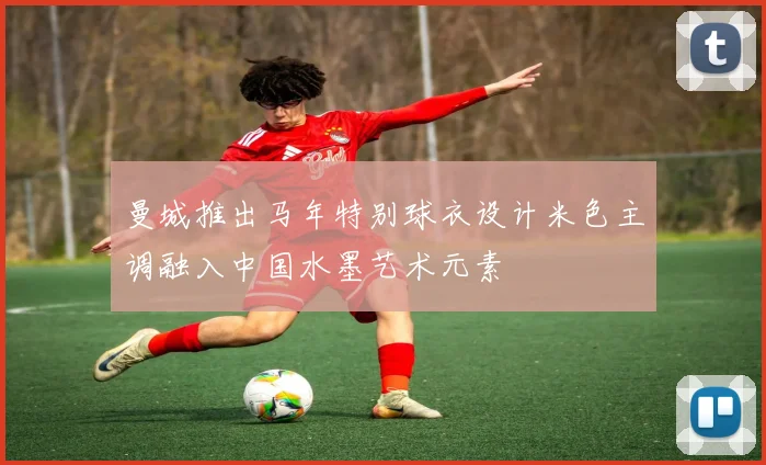 曼城推出马年特别球衣设计米色主调融入中国水墨艺术元素