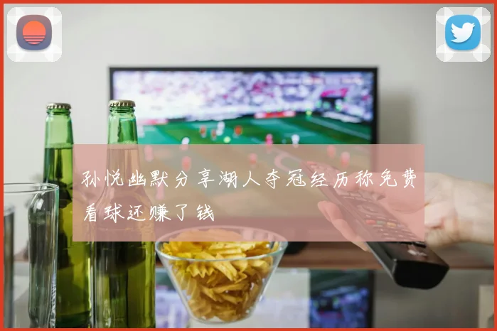 孙悦幽默分享湖人夺冠经历称免费看球还赚了钱