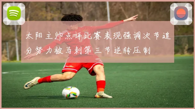 太阳主帅点评比赛表现强调次节追分努力被马刺第三节逆转压制